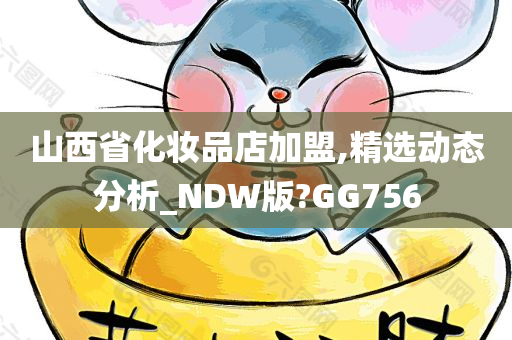 山西省化妆品店加盟,精选动态分析_NDW版?GG756