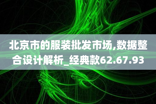 北京市的服装批发市场,数据整合设计解析_经典款62.67.93