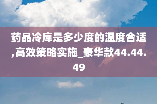 药品冷库是多少度的温度合适,高效策略实施_豪华款44.44.49