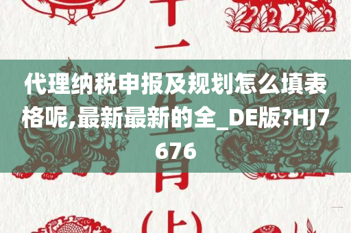 代理纳税申报及规划怎么填表格呢,最新最新的全_DE版?HJ7676