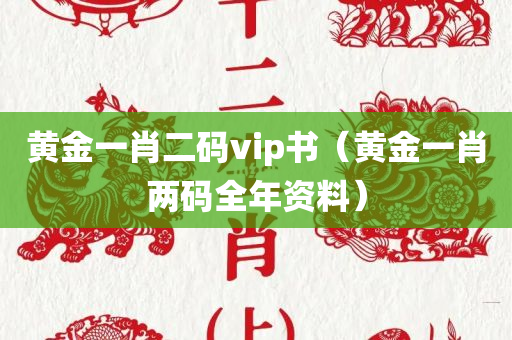 黄金一肖二码vip书（黄金一肖两码全年资料）