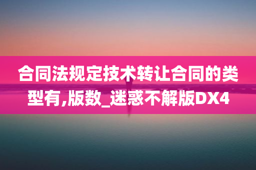 合同法规定技术转让合同的类型有,版数_迷惑不解版DX4