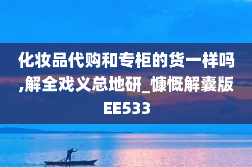 化妆品代购和专柜的货一样吗,解全戏义总地研_慷慨解囊版EE533