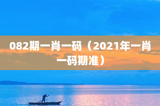 082期一肖一码（2021年一肖一码期准）