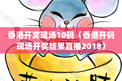 香港开奖现场10码（香港开码现场开奖结果直播2018）