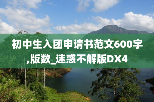 初中生入团申请书范文600字,版数_迷惑不解版DX4