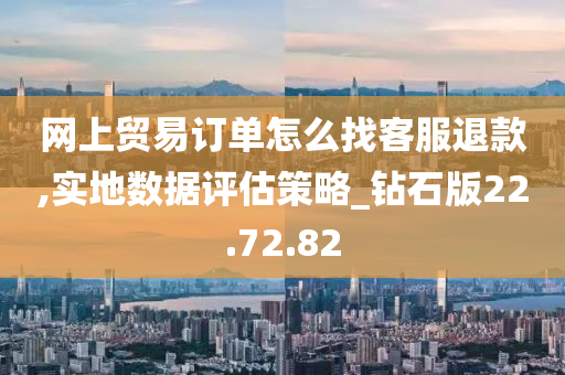 网上贸易订单怎么找客服退款,实地数据评估策略_钻石版22.72.82