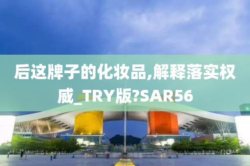 后这牌子的化妆品,解释落实权威_TRY版?SAR56