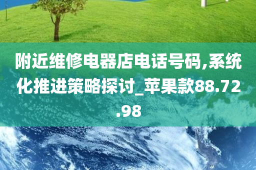 附近维修电器店电话号码,系统化推进策略探讨_苹果款88.72.98