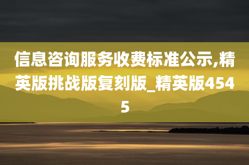 信息咨询服务收费标准公示,精英版挑战版复刻版_精英版4545