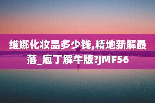 维娜化妆品多少钱,精地新解最落_庖丁解牛版?JMF56