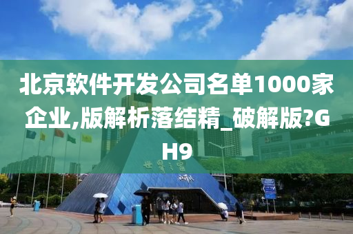 北京软件开发公司名单1000家企业,版解析落结精_破解版?GH9