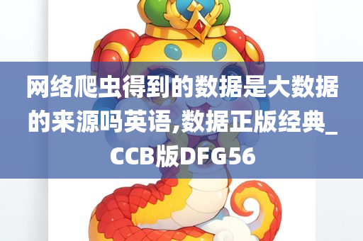 网络爬虫得到的数据是大数据的来源吗英语,数据正版经典_CCB版DFG56