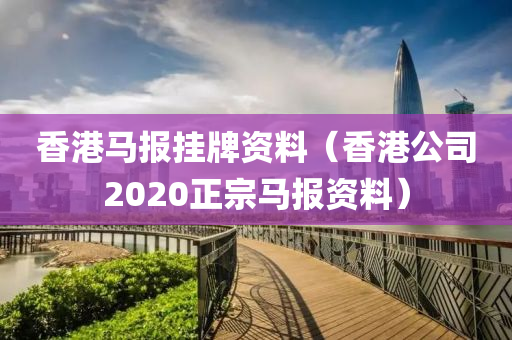 香港马报挂牌资料（香港公司2020正宗马报资料）