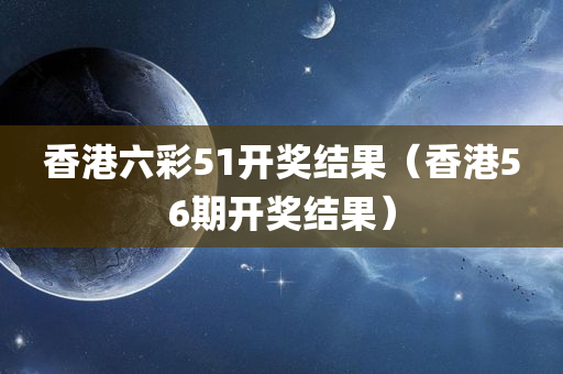 香港六彩51开奖结果（香港56期开奖结果）