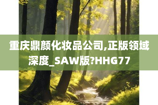 重庆鼎颜化妆品公司,正版领域深度_SAW版?HHG77