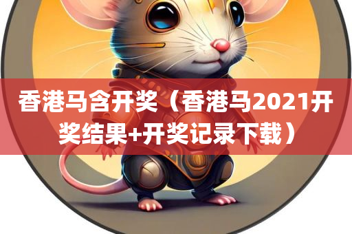 香港马含开奖（香港马2021开奖结果+开奖记录下载）