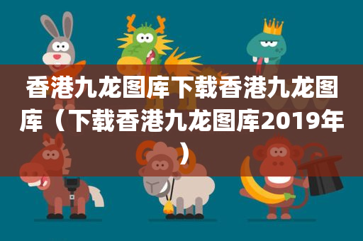 香港九龙图库下载香港九龙图库（下载香港九龙图库2019年）