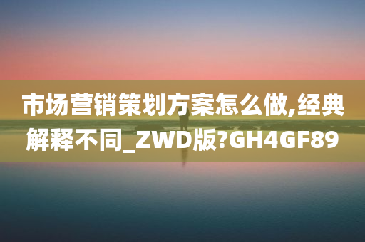 市场营销策划方案怎么做,经典解释不同_ZWD版?GH4GF89