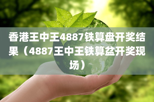 香港王中王4887铁算盘开奖结果（4887王中王铁算盆开奖现场）