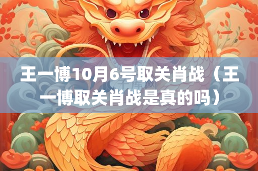 王一博10月6号取关肖战（王一博取关肖战是真的吗）