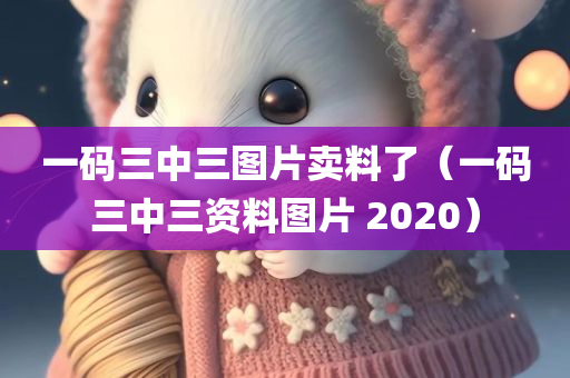 一码三中三图片卖料了（一码三中三资料图片 2020）