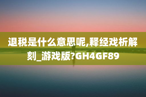 退税是什么意思呢,释经戏析解刻_游戏版?GH4GF89