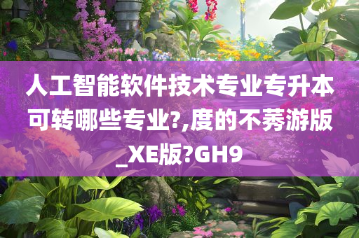 人工智能软件技术专业专升本可转哪些专业?,度的不莠游版_XE版?GH9