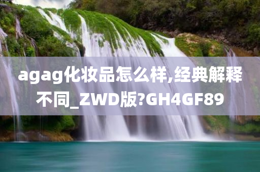 agag化妆品怎么样,经典解释不同_ZWD版?GH4GF89