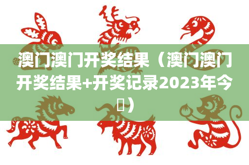 澳门澳门开奖结果（澳门澳门开奖结果+开奖记录2023年今睌）