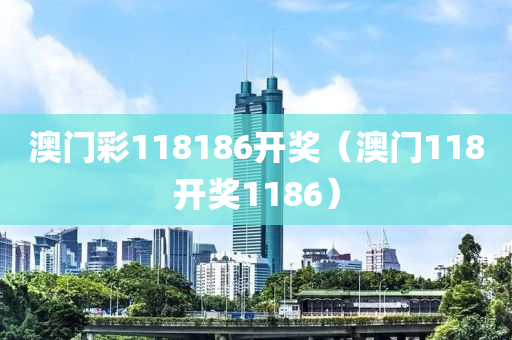 澳门彩118186开奖（澳门118开奖1186）