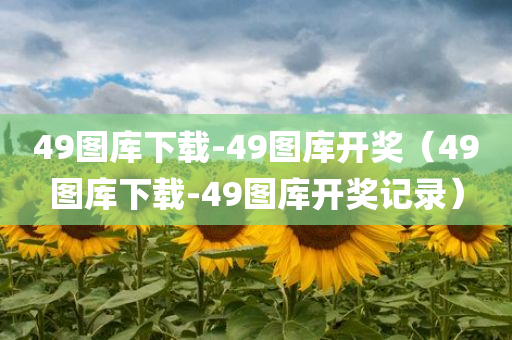 49图库下载-49图库开奖（49图库下载-49图库开奖记录）