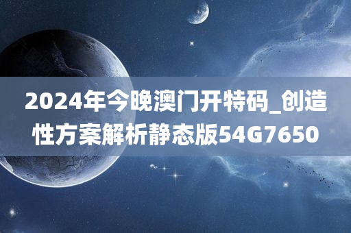 2024年今晚澳门开特码_创造性方案解析静态版54G7650