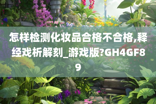 怎样检测化妆品合格不合格,释经戏析解刻_游戏版?GH4GF89