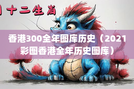 香港300全年图库历史（2021彩图香港全年历史图库）