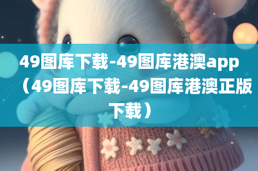 49图库下载-49图库港澳app（49图库下载-49图库港澳正版下载）