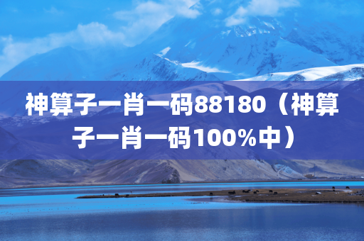 神算子一肖一码88180（神算子一肖一码100%中）