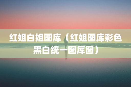 红姐白姐图库（红姐图库彩色黑白统一图库图）