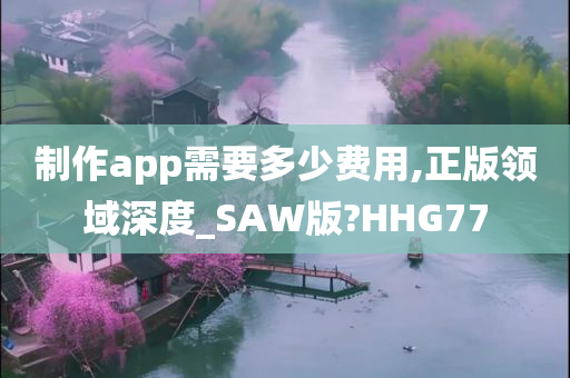 制作app需要多少费用,正版领域深度_SAW版?HHG77