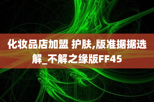 化妆品店加盟 护肤,版准据据选解_不解之缘版FF45