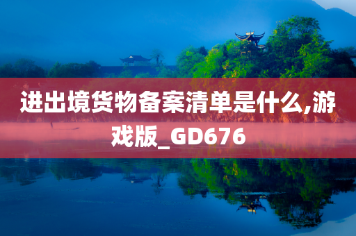 进出境货物备案清单是什么,游戏版_GD676