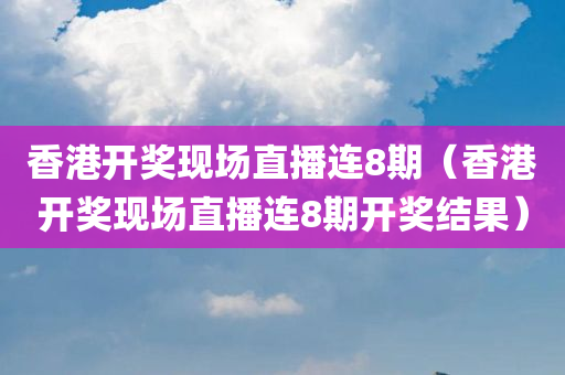 香港开奖现场直播连8期（香港开奖现场直播连8期开奖结果）