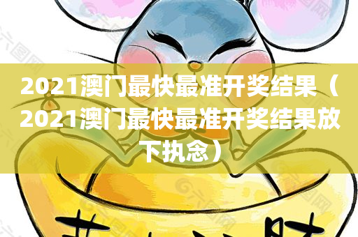 2021澳门最快最准开奖结果（2021澳门最快最准开奖结果放下执念）