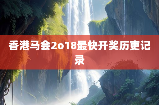 香港马会2o18最快开奖历吏记录