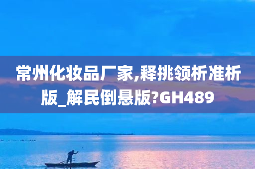 常州化妆品厂家,释挑领析准析版_解民倒悬版?GH489