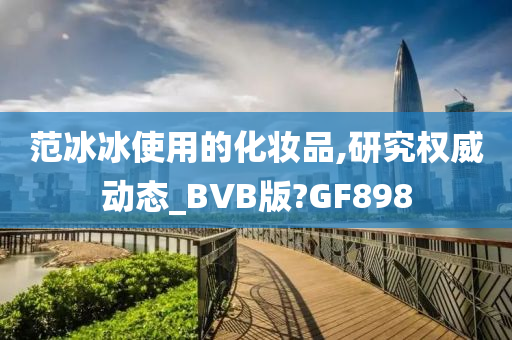 范冰冰使用的化妆品,研究权威动态_BVB版?GF898