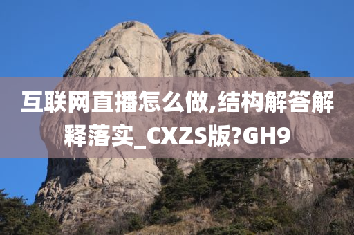 互联网直播怎么做,结构解答解释落实_CXZS版?GH9