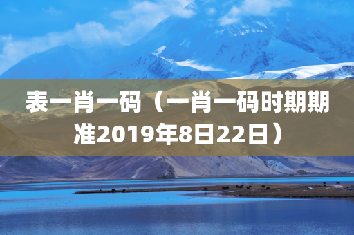 表一肖一码（一肖一码时期期准2019年8日22日）