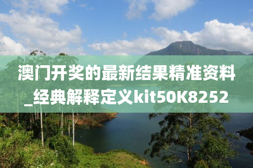 澳门开奖的最新结果精准资料_经典解释定义kit50K8252