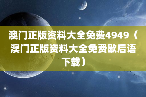 澳门正版资料大全免费4949（澳门正版资料大全免费歇后语下载）